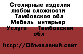 Столярные изделия любой сложности - Тамбовская обл. Мебель, интерьер » Услуги   . Тамбовская обл.